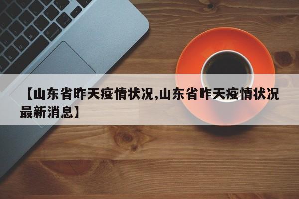 【山东省昨天疫情状况,山东省昨天疫情状况最新消息】