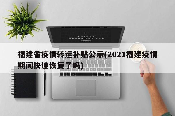 福建省疫情转运补贴公示(2021福建疫情期间快递恢复了吗)