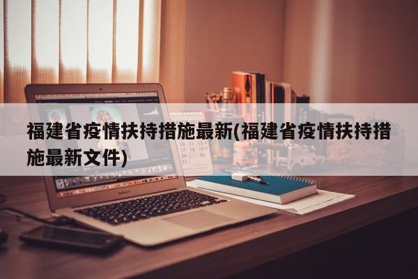 福建省疫情扶持措施最新(福建省疫情扶持措施最新文件)
