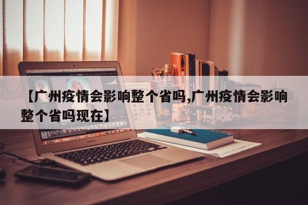 【广州疫情会影响整个省吗,广州疫情会影响整个省吗现在】
