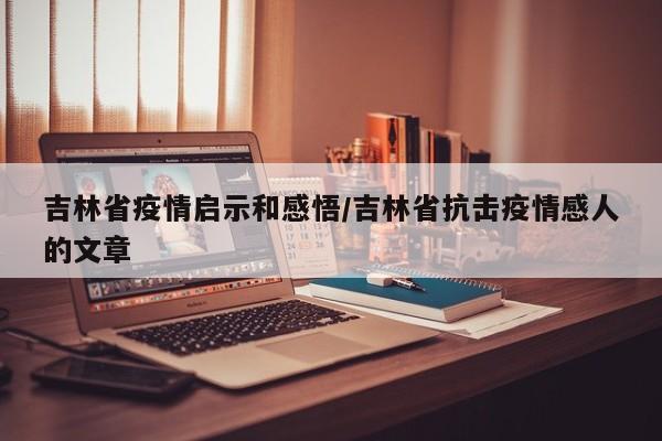 吉林省疫情启示和感悟/吉林省抗击疫情感人的文章