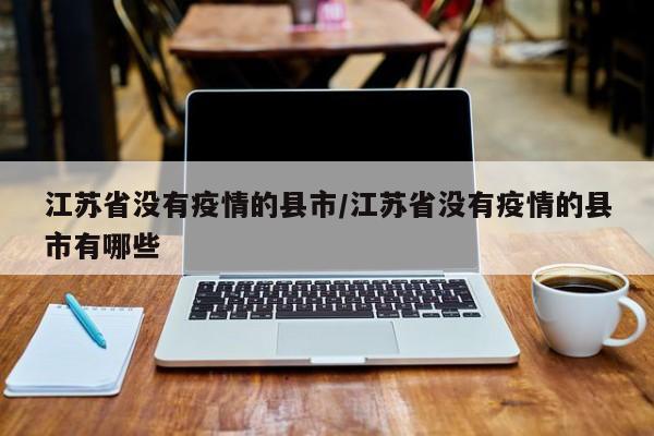 江苏省没有疫情的县市/江苏省没有疫情的县市有哪些
