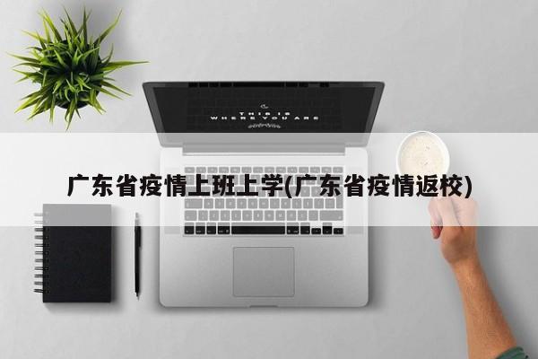 广东省疫情上班上学(广东省疫情返校)