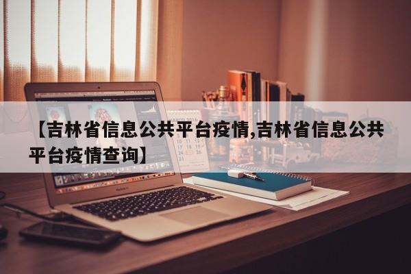 【吉林省信息公共平台疫情,吉林省信息公共平台疫情查询】