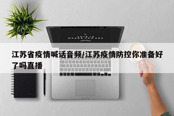 江苏省疫情喊话音频/江苏疫情防控你准备好了吗直播