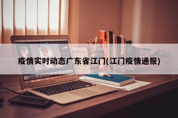 疫情实时动态广东省江门(江门疫情通报)