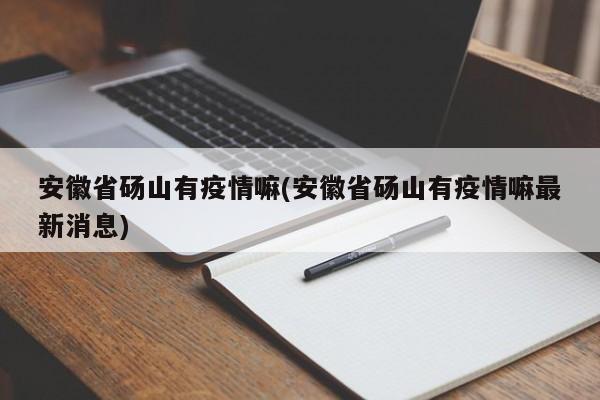安徽省砀山有疫情嘛(安徽省砀山有疫情嘛最新消息)