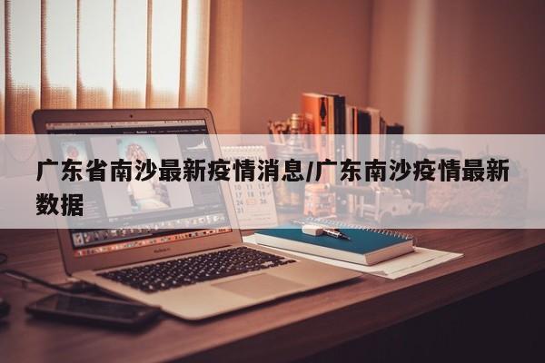 广东省南沙最新疫情消息/广东南沙疫情最新数据