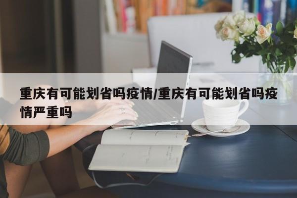 重庆有可能划省吗疫情/重庆有可能划省吗疫情严重吗