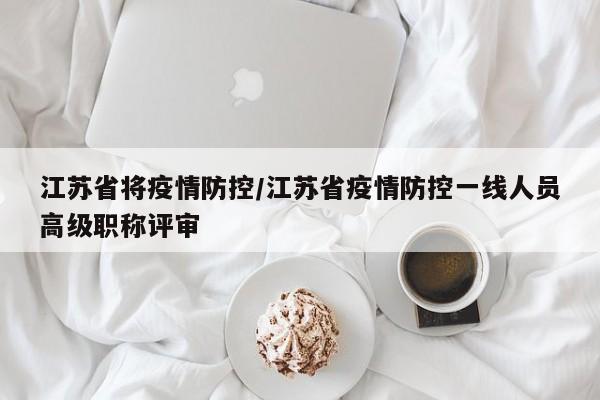 江苏省将疫情防控/江苏省疫情防控一线人员高级职称评审