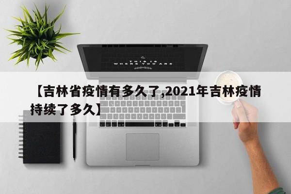 【吉林省疫情有多久了,2021年吉林疫情持续了多久】