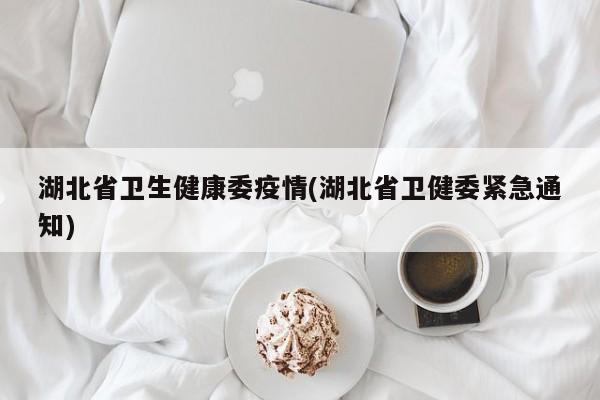 湖北省卫生健康委疫情(湖北省卫健委紧急通知)