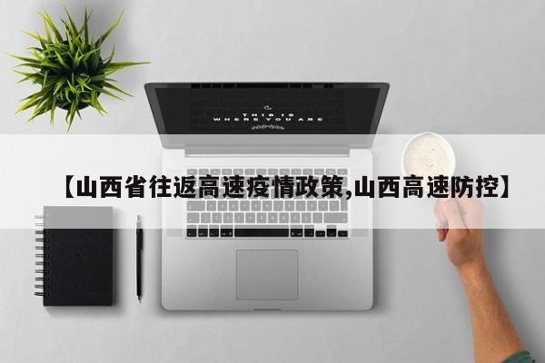 【山西省往返高速疫情政策,山西高速防控】