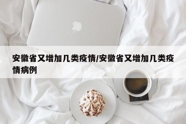 安徽省又增加几类疫情/安徽省又增加几类疫情病例