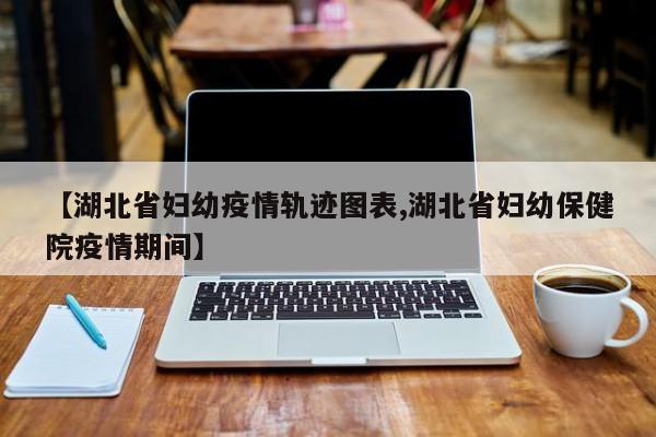 【湖北省妇幼疫情轨迹图表,湖北省妇幼保健院疫情期间】