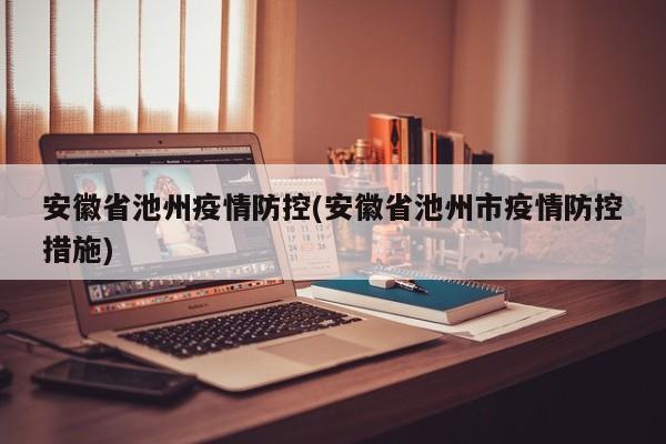 安徽省池州疫情防控(安徽省池州市疫情防控措施)