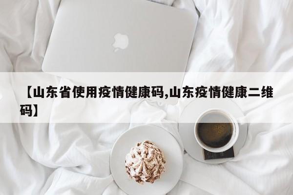【山东省使用疫情健康码,山东疫情健康二维码】