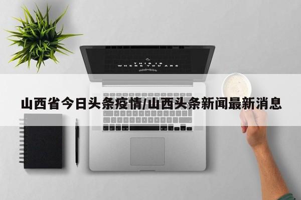 山西省今日头条疫情/山西头条新闻最新消息