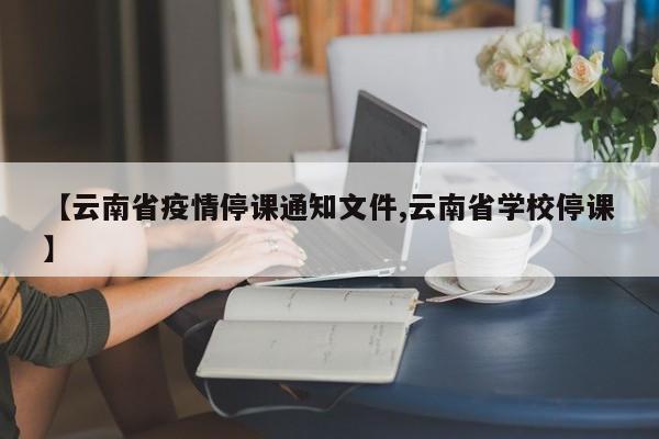 【云南省疫情停课通知文件,云南省学校停课】