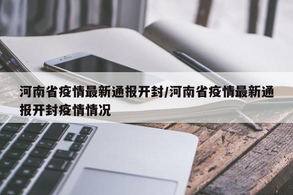 河南省疫情最新通报开封/河南省疫情最新通报开封疫情情况