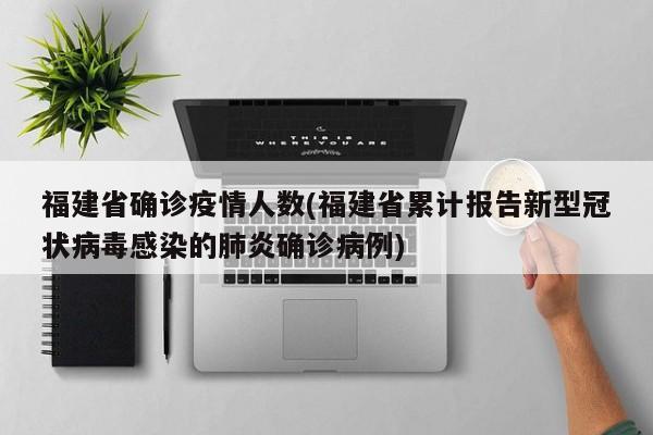 福建省确诊疫情人数(福建省累计报告新型冠状病毒感染的肺炎确诊病例)