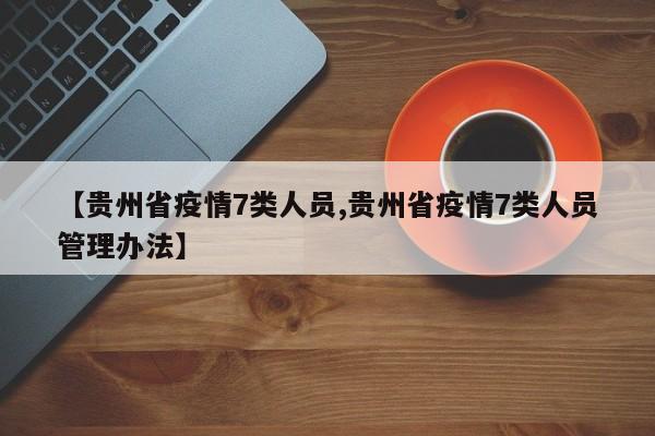 【贵州省疫情7类人员,贵州省疫情7类人员管理办法】