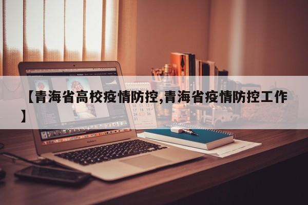 【青海省高校疫情防控,青海省疫情防控工作】