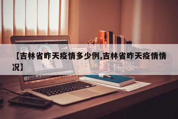 【吉林省昨天疫情多少例,吉林省昨天疫情情况】