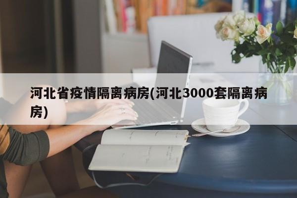 河北省疫情隔离病房(河北3000套隔离病房)