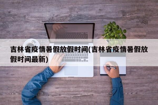 吉林省疫情暑假放假时间(吉林省疫情暑假放假时间最新)