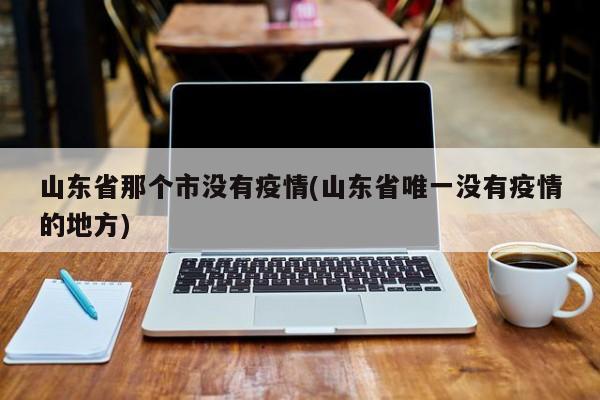 山东省那个市没有疫情(山东省唯一没有疫情的地方)