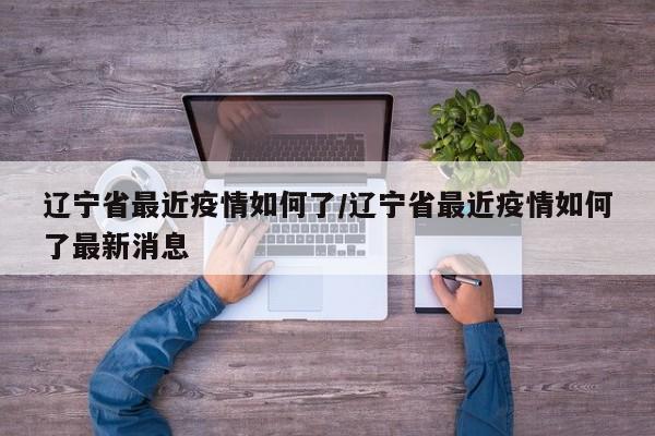 辽宁省最近疫情如何了/辽宁省最近疫情如何了最新消息