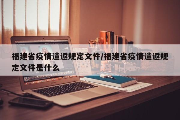 福建省疫情遣返规定文件/福建省疫情遣返规定文件是什么