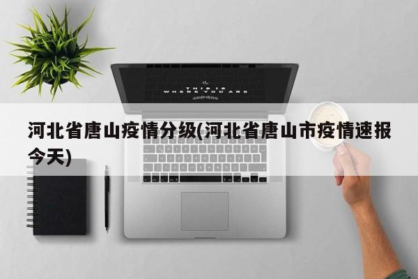 河北省唐山疫情分级(河北省唐山市疫情速报今天)