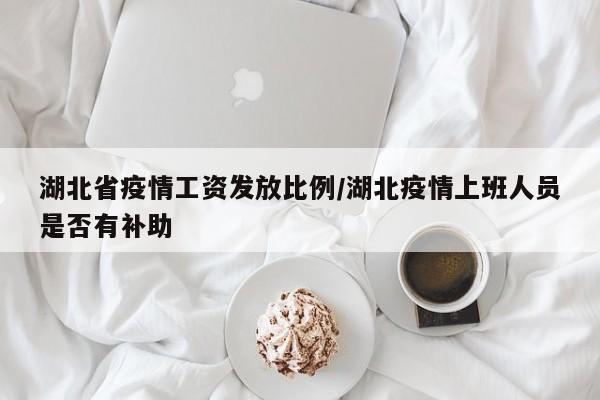 湖北省疫情工资发放比例/湖北疫情上班人员是否有补助