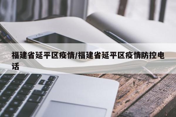 福建省延平区疫情/福建省延平区疫情防控电话