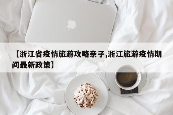 【浙江省疫情旅游攻略亲子,浙江旅游疫情期间最新政策】