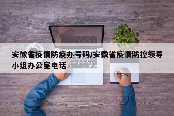 安徽省疫情防疫办号码/安徽省疫情防控领导小组办公室电话