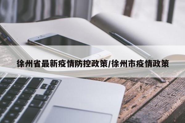 徐州省最新疫情防控政策/徐州市疫情政策
