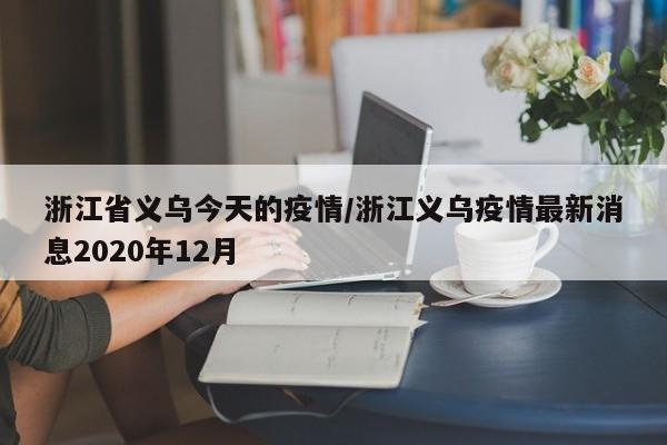 浙江省义乌今天的疫情/浙江义乌疫情最新消息2020年12月