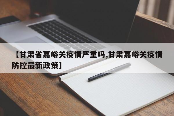 【甘肃省嘉峪关疫情严重吗,甘肃嘉峪关疫情防控最新政策】