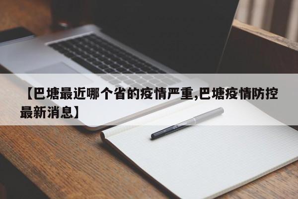 【巴塘最近哪个省的疫情严重,巴塘疫情防控最新消息】