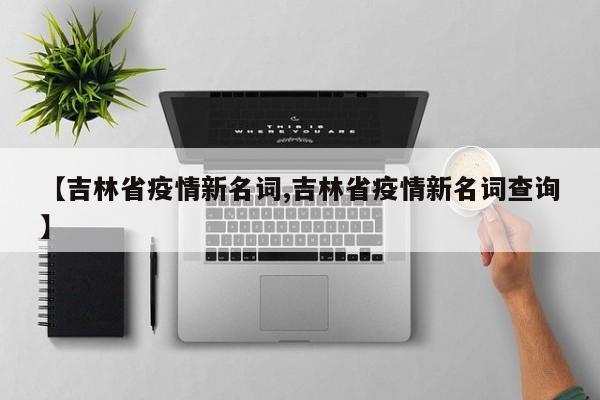 【吉林省疫情新名词,吉林省疫情新名词查询】