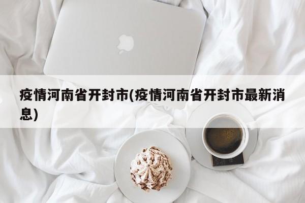 疫情河南省开封市(疫情河南省开封市最新消息)
