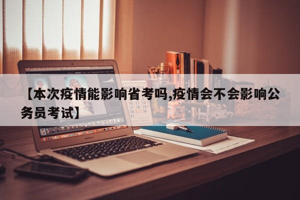 【本次疫情能影响省考吗,疫情会不会影响公务员考试】