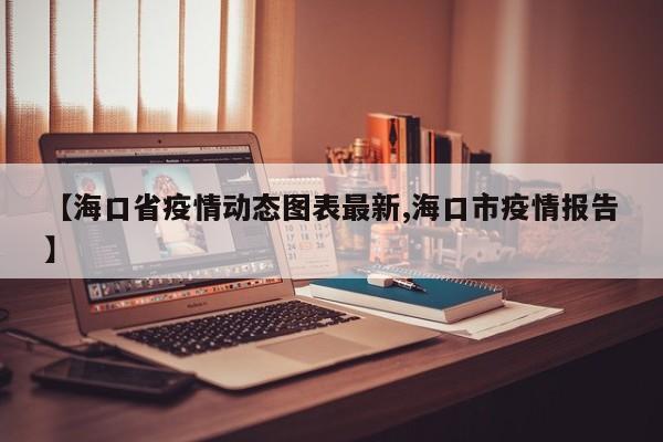 【海口省疫情动态图表最新,海口市疫情报告】