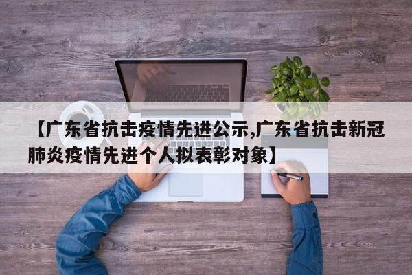 【广东省抗击疫情先进公示,广东省抗击新冠肺炎疫情先进个人拟表彰对象】