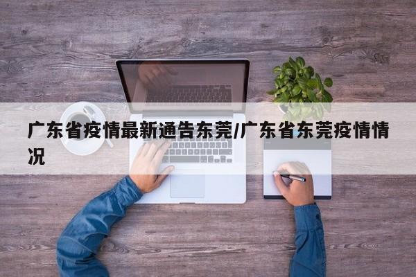 广东省疫情最新通告东莞/广东省东莞疫情情况