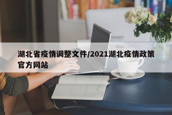 湖北省疫情调整文件/2021湖北疫情政策官方网站