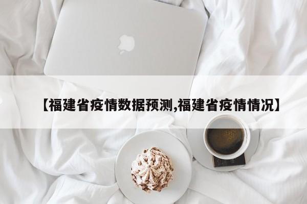 【福建省疫情数据预测,福建省疫情情况】